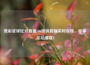 竞彩足球比分直播500现场直播实时在线，尽享足坛盛宴！