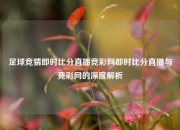 足球竞猜即时比分直播竞彩网即时比分直播与竞彩网的深度解析