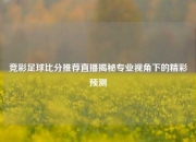竞彩足球比分推荐直播揭秘专业视角下的精彩预测
