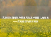 竞彩足球直播比分结果竞彩足球直播比分结果——实时更新与精彩预测