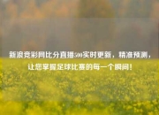 新浪竞彩网比分直播500实时更新，精准预测，让您掌握足球比赛的每一个瞬间！