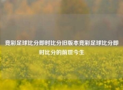 竞彩足球比分即时比分旧版本竞彩足球比分即时比分的前世今生