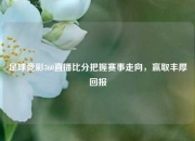 足球竞彩360直播比分把握赛事走向，赢取丰厚回报