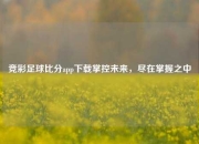 竞彩足球比分app下载掌控未来，尽在掌握之中
