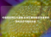 中国竞彩网比分直播 足球比赛中国足球赛事的实时动态与精彩分析