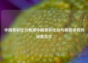 中国竞彩比分新浪中国竞彩比分与新浪体育的深度合作