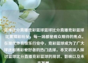篮球比分直播竞彩篮球篮球比分直播竞彩篮球比赛精彩纷呈，每一场都是观众期待的焦点。在现代体育娱乐行业中，竞彩篮球成为了广大球迷和博彩爱好者的热门选择。本文将深入探讨篮球比分直播竞彩篮球的现状、影响以及未来发展。