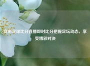竞彩足球比分直播即时比分把握足坛动态，享受精彩对决