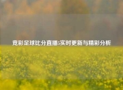 竞彩足球比分直播5实时更新与精彩分析