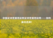 中国足球竞猜竞彩网足球竞猜竞彩网——你的最佳选择！