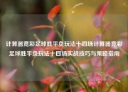 计算器竞彩足球胜平负玩法十四场计算器竞彩足球胜平负玩法十四场实战技巧与策略指南