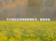 今日竞彩足球预测把握机会，赢取收益