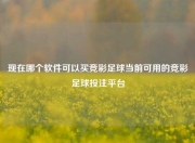 现在哪个软件可以买竞彩足球当前可用的竞彩足球投注平台