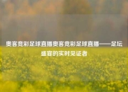 奥客竞彩足球直播奥客竞彩足球直播——足坛盛宴的实时见证者