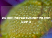 彩客网竞彩足球比分直播5i揭秘在线足球赛事的精彩时刻