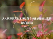人人买彩票竞彩足球让每个球迷都能成为赢家的彩票游戏