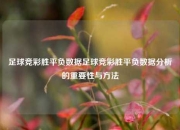 足球竞彩胜平负数据足球竞彩胜平负数据分析的重要性与方法