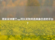 竞彩足球哪个app可以买如何选择最合适的平台？