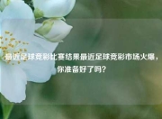 最近足球竞彩比赛结果最近足球竞彩市场火爆，你准备好了吗？