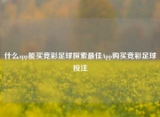 什么app能买竞彩足球探索最佳App购买竞彩足球投注