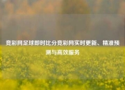 竞彩网足球即时比分竞彩网实时更新、精准预测与高效服务