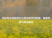 竞彩网足球即时比分竞彩网实时更新、精准预测与高效服务
