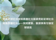 竞彩足球比分现场直播比分新浪竞彩足球比分现场直播比分——实时更新，新浪体育引领足球资讯