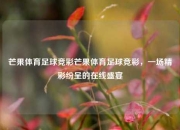 芒果体育足球竞彩芒果体育足球竞彩，一场精彩纷呈的在线盛宴