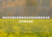 体彩足球竞彩结果查询足球竞彩结果查询与体彩的融合探索
