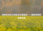 球探足球比分竞彩足坛情报员——揭秘球探的神秘世界