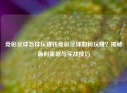 竞彩足球怎样玩赚钱竞彩足球如何玩赚？揭秘盈利策略与实战技巧