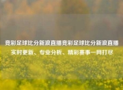 竞彩足球比分新浪直播竞彩足球比分新浪直播实时更新、专业分析、精彩赛事一网打尽