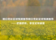 明日竞彩足球预测推荐明日竞彩足球预测推荐——把握胜机，享受足球盛宴