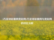 5万足球彩票网竞彩网5万足球彩票网与竞彩网的对比分析
