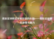 竞彩足球群足球爱好者的心跳——竞彩足球群的激情与魅力