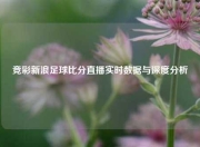 竞彩新浪足球比分直播实时数据与深度分析