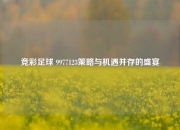 竞彩足球 9977123策略与机遇并存的盛宴