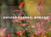 足球今日竞彩5把握赛事机会，提升投注技巧