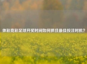 体彩竞彩足球开奖时间如何抓住最佳投注时机？