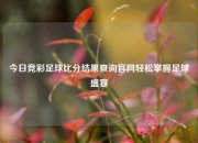 今日竞彩足球比分结果查询官网轻松掌握足球盛宴