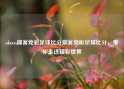 okooo澳客竞彩足球比分澳客竞彩足球比分，带你走进精彩世界