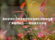 竞彩足球比分预测推存竞彩足球比分预测与推广策略的结合——如何最大化收益