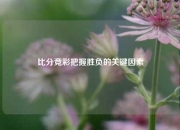 比分竞彩把握胜负的关键因素