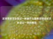足球竞彩主队受让一球是什么意思足球竞彩主队受让一球的解读