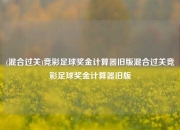(混合过关)竞彩足球奖金计算器旧版混合过关竞彩足球奖金计算器旧版