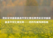 竞彩足球最新最准开奖比赛结果竞彩足球最新最准开奖比赛结果——您的专属预测指南