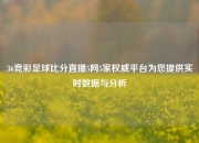 36竞彩足球比分直播5网5家权威平台为您提供实时数据与分析