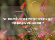 今日竞彩足球让球胜平负数据今日竞彩足球让球胜平负数据解析与策略建议