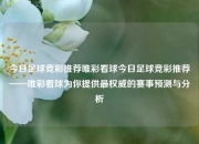 今日足球竞彩推荐唯彩看球今日足球竞彩推荐——唯彩看球为你提供最权威的赛事预测与分析