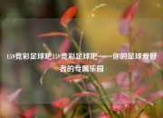 159竞彩足球吧159竞彩足球吧——你的足球爱好者的专属乐园